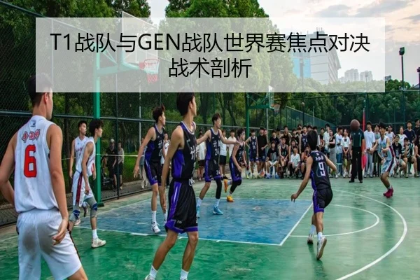 T1战队与GEN战队世界赛焦点对决战术剖析